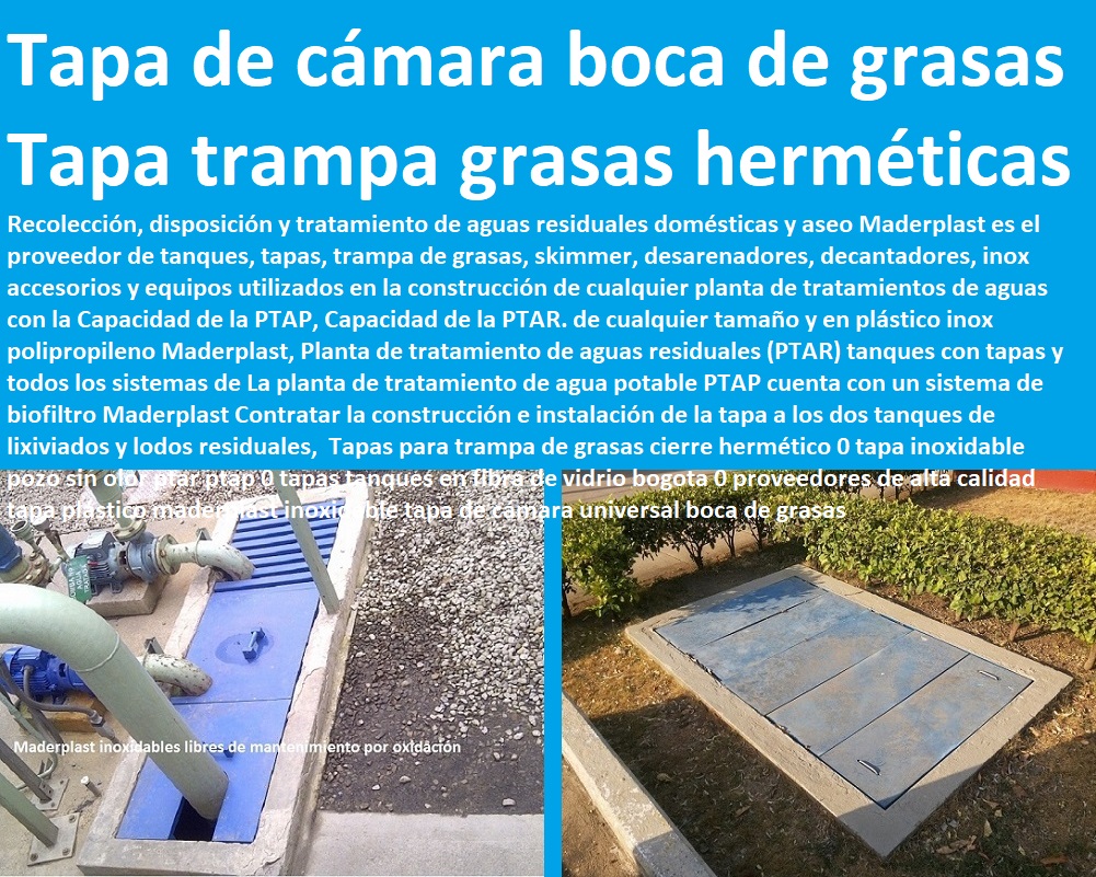 Tapas para trampa de grasas cierre hermético 0 tapa inoxidable pozo sin olor ptar ptap 0 tapas tanques en fibra de vidrio bogota 0 proveedores de alta calidad tapa plástico maderplast inoxidable Somos fabricantes de compuertas, diques, como se hace, charnelas, válvulas, rápido donde puedo comprar cerca de mí, tapas de cámaras de inspección, represas, asistencia inmediata, tanques subterráneos ptar ptap ptl, cotizar en línea plantas tratamiento aguas, fábrica de piezas en polipropileno, comprar online, tapas de tanques, teléfono celular WhatsApp, tapa de cámara universal boca de grasas Tapas para trampa de grasas cierre hermético 0 tapa inoxidable pozo sin olor ptar ptap 0 tapas tanques en fibra de vidrio bogota 0 proveedores de alta calidad tapa plástico maderplast inoxidable tapa de cámara universal boca de grasas